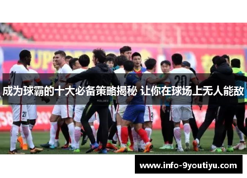 成为球霸的十大必备策略揭秘 让你在球场上无人能敌