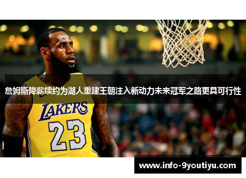 詹姆斯降薪续约为湖人重建王朝注入新动力未来冠军之路更具可行性