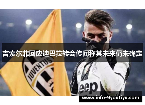吉索尔菲回应迪巴拉转会传闻称其未来仍未确定