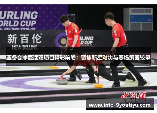 亚冬会冰壶混双项目精彩前瞻：聚焦新星对决与赛场策略较量