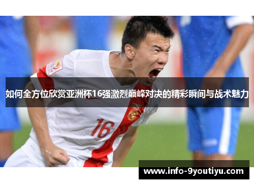 如何全方位欣赏亚洲杯16强激烈巅峰对决的精彩瞬间与战术魅力