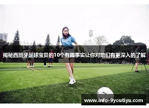 揭秘西班牙足球宝贝的10个有趣事实让你对她们有更深入的了解
