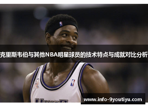 克里斯韦伯与其他NBA明星球员的技术特点与成就对比分析